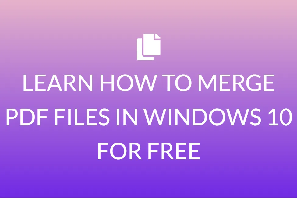 LEARN HOW TO MERGE PDF FILES IN WINDOWS 10 FOR FREE